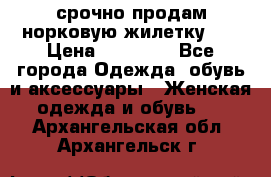 срочно продам норковую жилетку!!! › Цена ­ 13 000 - Все города Одежда, обувь и аксессуары » Женская одежда и обувь   . Архангельская обл.,Архангельск г.